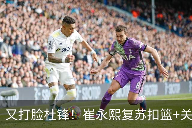 又打脸杜锋！崔永熙复苏扣篮+关键三分 王少杰也该进国家队？