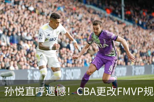 孙悦直呼遗憾！CBA更改FMVP规则，让自己少了两个总决赛MVP！