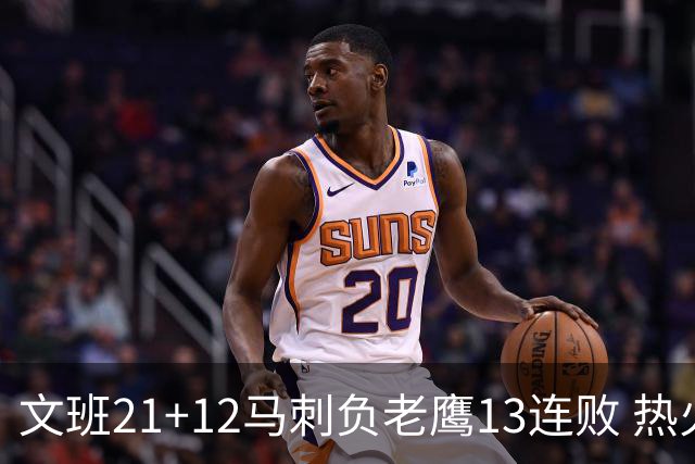 文班21+12马刺负老鹰13连败 热火逆转胜步行者