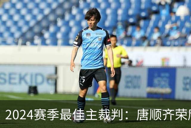 2024赛季最佳主裁判：唐顺齐荣膺金哨 马宁铜哨